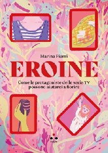 EROINE. COME LE PROTAGONISTE DELLE SERIE TV POSSONO AIUTARCI A FIORIRE