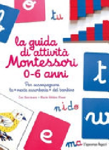 GUIDA DI ATTIVITÀ MONTESSORI 0/6 ANNI. PER ACCOMPAGNARE LA «MENTE ASSORBENTE» DEL BAMBINO